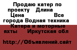 Продаю катер по проекту › Длина ­ 12 › Цена ­ 2 500 000 - Все города Водная техника » Катера и моторные яхты   . Иркутская обл.